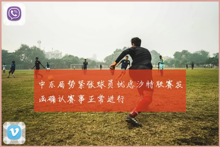 中东局势紧张球员忧虑沙特联赛发函确认赛事正常进行