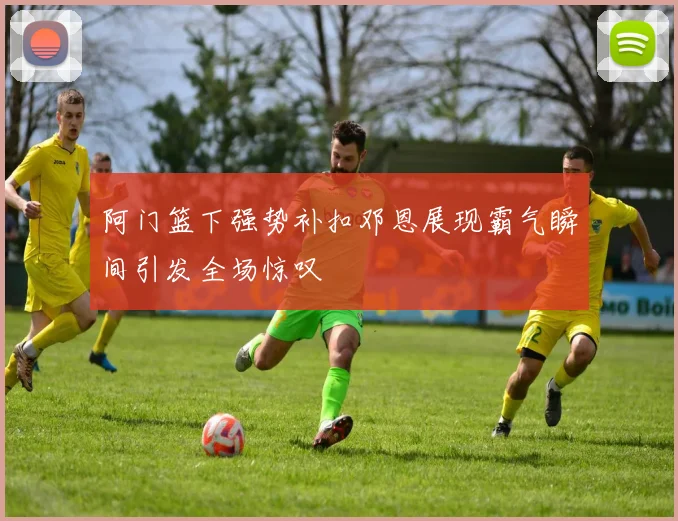 阿门篮下强势补扣邓恩展现霸气瞬间引发全场惊叹