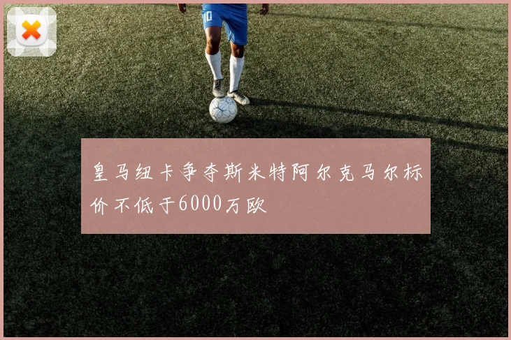 皇马纽卡争夺斯米特阿尔克马尔标价不低于6000万欧