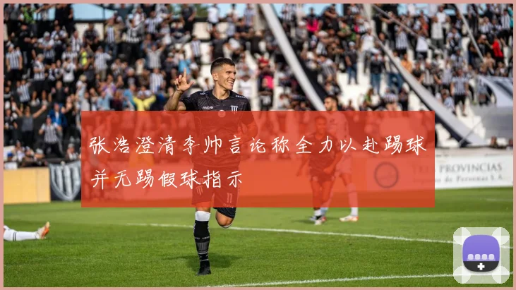 张浩澄清李帅言论称全力以赴踢球并无踢假球指示