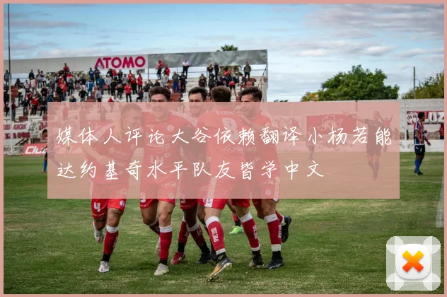 媒体人评论大谷依赖翻译小杨若能达约基奇水平队友皆学中文