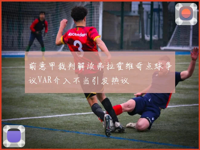 前意甲裁判解读弗拉霍维奇点球争议VAR介入不当引发热议