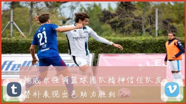 鲍威尔强调篮球团队精神信任队友替补表现出色助力胜利