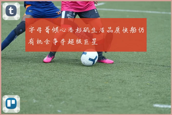 字母哥倾心洛杉矶生活品质快船仍有机会争夺超级巨星