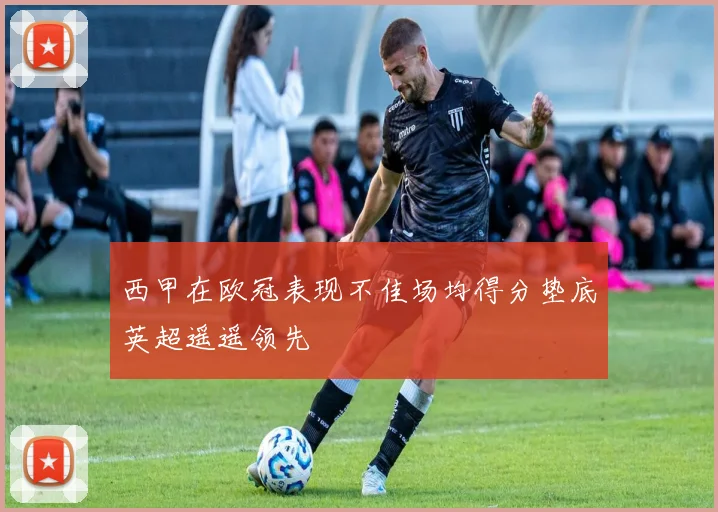 西甲在欧冠表现不佳场均得分垫底英超遥遥领先