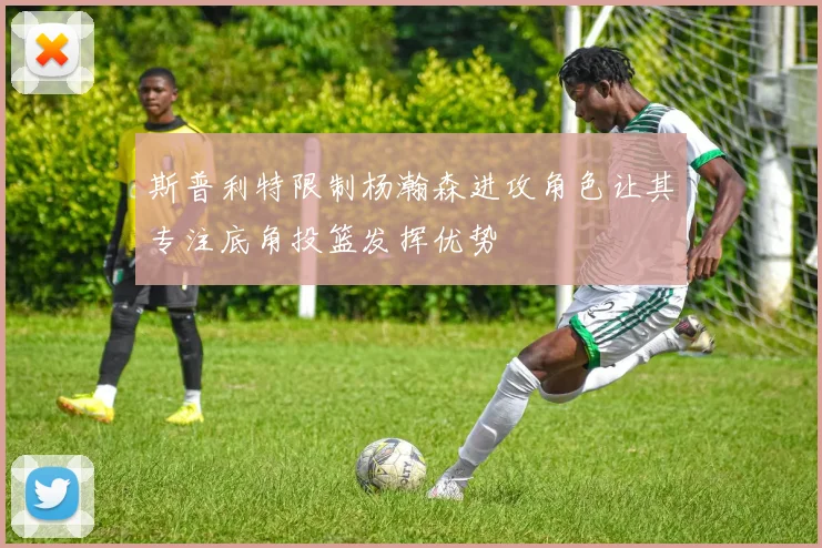斯普利特限制杨瀚森进攻角色让其专注底角投篮发挥优势