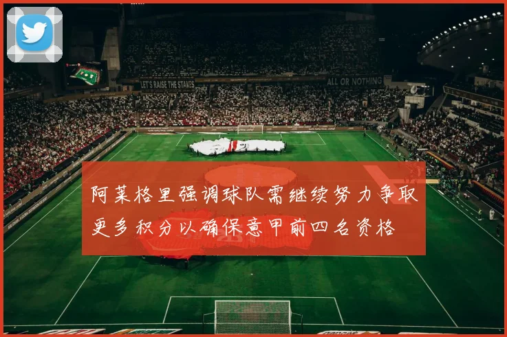 阿莱格里强调球队需继续努力争取更多积分以确保意甲前四名资格