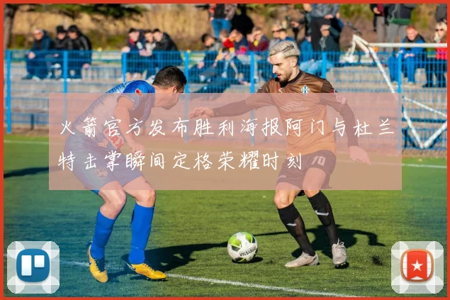 火箭官方发布胜利海报阿门与杜兰特击掌瞬间定格荣耀时刻