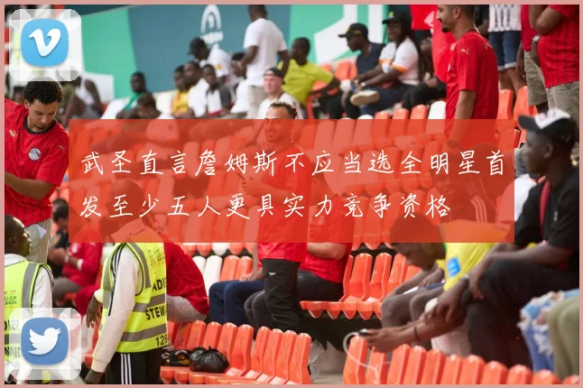 武圣直言詹姆斯不应当选全明星首发至少五人更具实力竞争资格