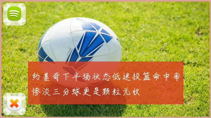 约基奇下半场状态低迷投篮命中率惨淡三分球更是颗粒无收