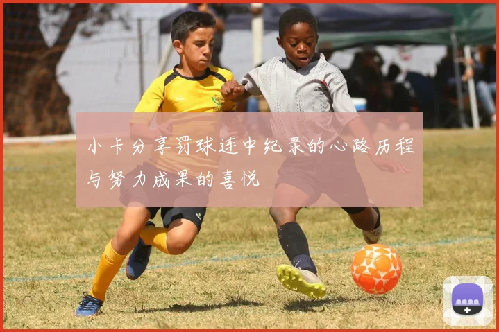 小卡分享罚球连中纪录的心路历程与努力成果的喜悦
