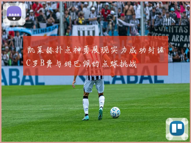 凯莱赫扑点神勇展现实力成功封堵C罗B费与姆巴佩的点球挑战