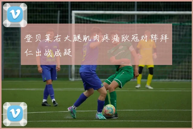 登贝莱右大腿肌肉疼痛欧冠对阵拜仁出战成疑