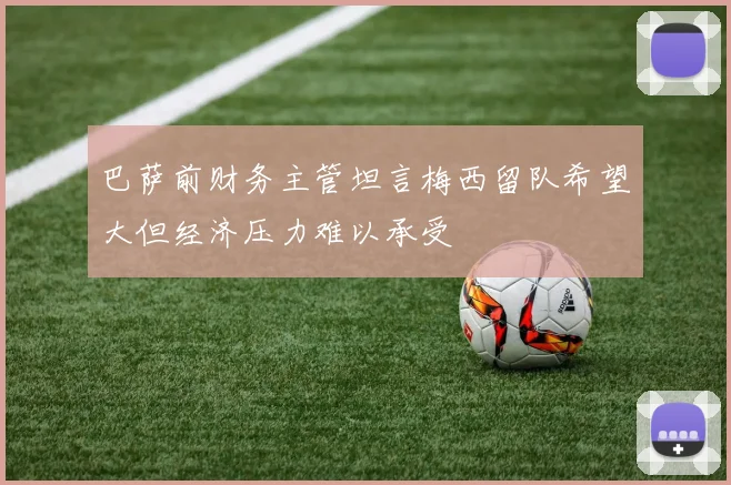 巴萨前财务主管坦言梅西留队希望大但经济压力难以承受