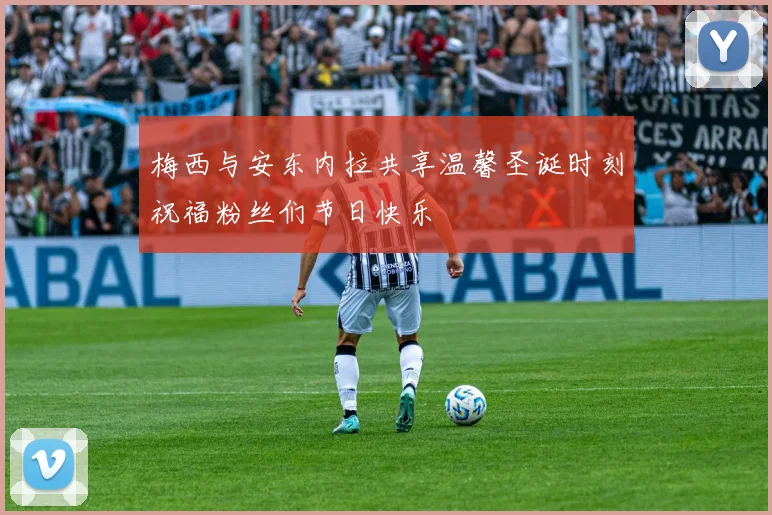 梅西与安东内拉共享温馨圣诞时刻祝福粉丝们节日快乐