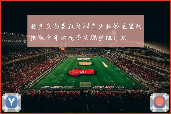 掘金交易泰森与32年次轮签至篮网换取今年次轮签实现重组计划