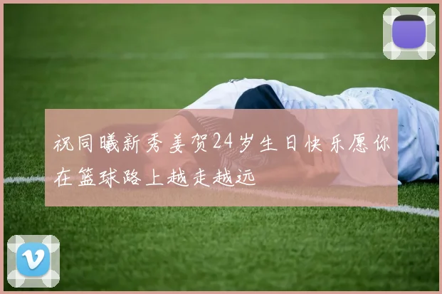 祝同曦新秀姜贺24岁生日快乐愿你在篮球路上越走越远