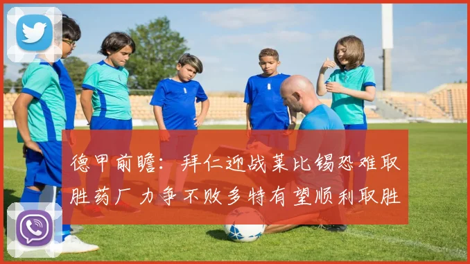 德甲前瞻：拜仁迎战莱比锡恐难取胜药厂力争不败多特有望顺利取胜