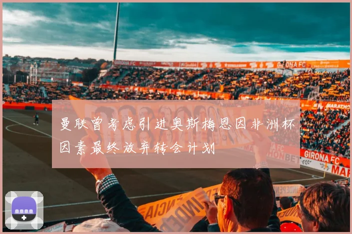 曼联曾考虑引进奥斯梅恩因非洲杯因素最终放弃转会计划