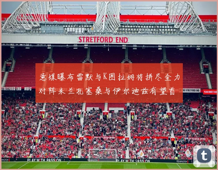 意媒曝布雷默与K图拉姆将拼尽全力对阵米兰孔塞桑与伊尔迪兹有望首发出战