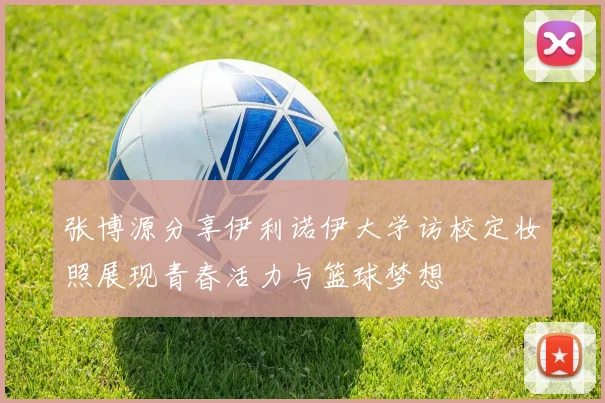 张博源分享伊利诺伊大学访校定妆照展现青春活力与篮球梦想