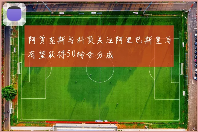 阿贾克斯与科莫关注阿里巴斯皇马有望获得50转会分成