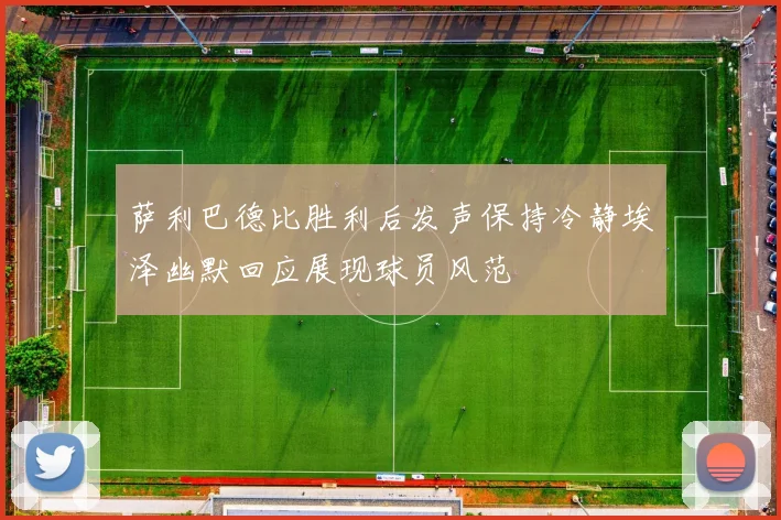 萨利巴德比胜利后发声保持冷静埃泽幽默回应展现球员风范