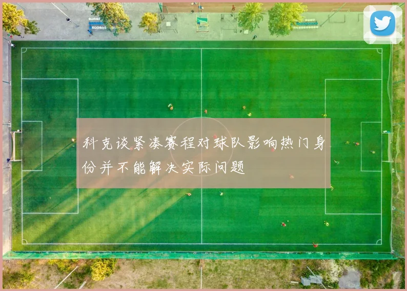 科克谈紧凑赛程对球队影响热门身份并不能解决实际问题