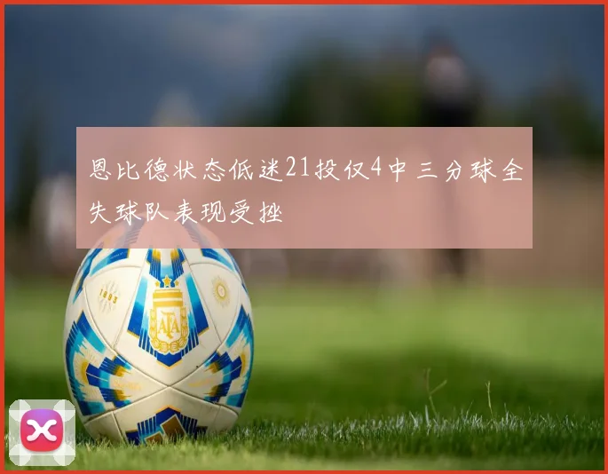 恩比德状态低迷21投仅4中三分球全失球队表现受挫
