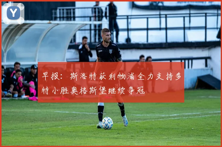 早报：斯洛特获利物浦全力支持多特小胜奥格斯堡继续争冠