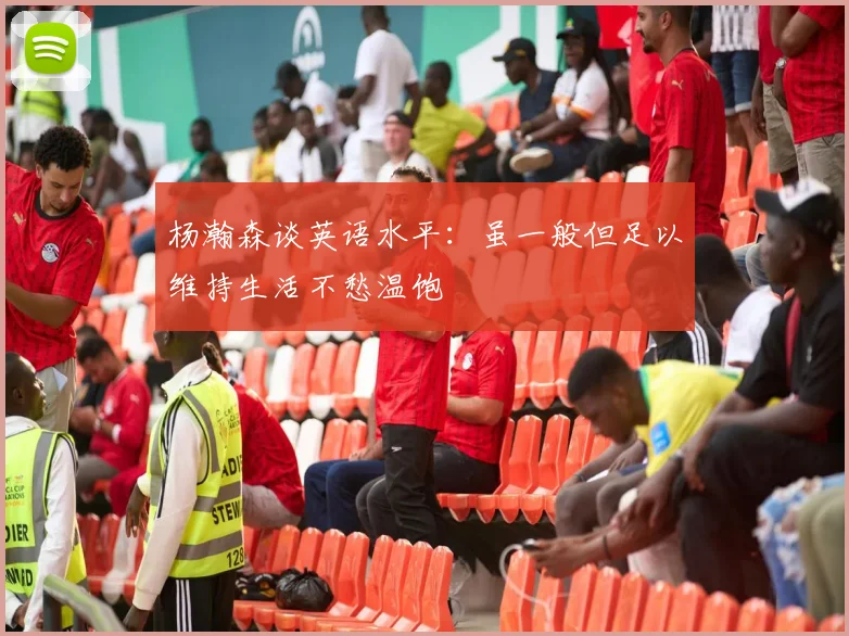 杨瀚森谈英语水平：虽一般但足以维持生活不愁温饱
