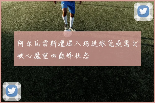 阿尔瓦雷斯遭遇八场进球荒亟需打破心魔重回巅峰状态